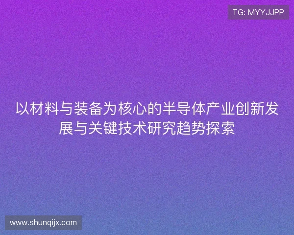 以材料与装备为核心的半导体产业创新发展与关键技术研究趋势探索